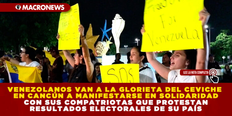 VENEZOLANOS VAN A LA GLORIETA DEL CEVICHE EN CANCÚN A MANIFESTARSE EN SOLIDARIDAD CON SUS COMPATRIOTAS QUE PROTESTAN RESULTADOS ELECTORALES DE SU PAÍS