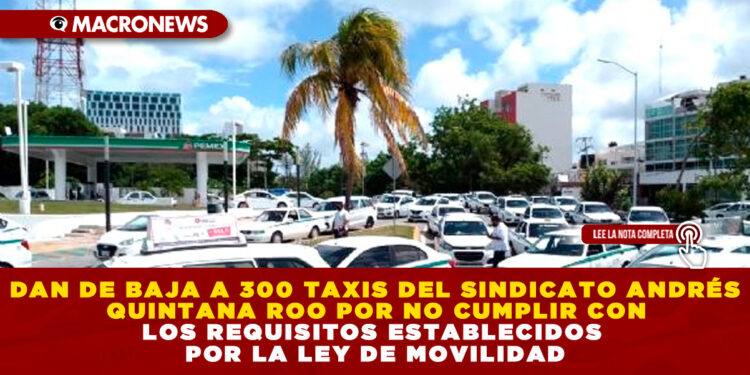 DAN DE BAJA A 300 TAXIS DEL SINDICATO ANDRÉS QUINTANA ROO POR NO CUMPLIR CON LOS REQUISITOS ESTABLECIDOS POR LA LEY DE MOVILIDAD