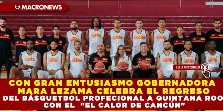 CON GRAN ENTUSIASMO GOBERNADORA MARA LEZAMA CELEBRA EL REGRESO DEL BÁSQUETBOL PROFECIONAL A QUINTANA ROO CON EL  «EL CALOR DE CANCÚN»