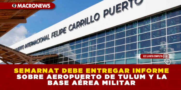 SEMARNAT DEBE ENTREGAR INFORME SOBRE AEROPUERTO DE TULUM Y LA BASE AÉREA MILITAR