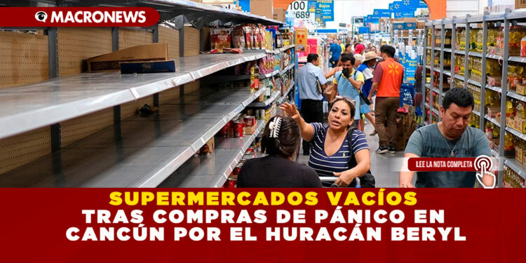SUPERMERCADOS VACÍOS TRAS COMPRAS DE PÁNICO EN CANCÚN POR EL HURACÁN BERYL