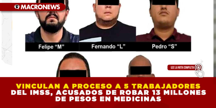 VINCULAN A PROCESO A 5 TRABAJADORES DEL IMSS, ACUSADOS DE ROBAR 13 MILLONES DE PESOS EN MEDICINAS