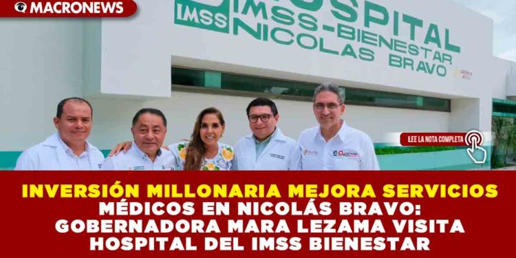 INVERSIÓN MILLONARIA MEJORA SERVICIOS MÉDICOS EN NICOLÁS BRAVO: GOBERNADORA MARA LEZAMA VISITA HOSPITAL DEL IMSS BIENESTAR