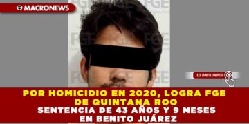 POR HOMICIDIO EN 2020, LOGRA FGE DE QUINTANA ROO SENTENCIA DE 43 AÑOS Y 9 MESES EN BENITO JUÁREZ