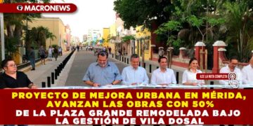 PROYECTO DE MEJORA URBANA EN MÉRIDA, AVANZAN LAS OBRAS CON 50% DE LA PLAZA GRANDE REMODELADA BAJO LA GESTIÓN DE VILA DOSAL