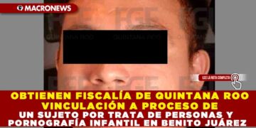 OBTIENEN FISCALÍA DE QUINTANA ROO VINCULACIÓN A PROCESO DE UN SUEJTO POR TRATA DE PERSONAS Y PORNOGRAFÍA INFANTIL EN BENITO JUÁREZ