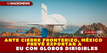 ANTE CIERRE FRONTERIZO, MÉXICO PREVÉ A EU CON GLOBOS DIRIGIBLES