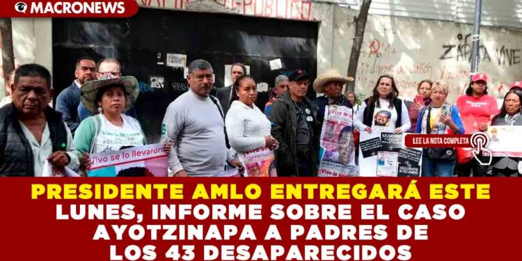 PRESIDENTE AMLO ENTREGARÁ ESTE LUNES, INFORME SOBRE EL CASO AYOTZINAPA A PADRES DE LOS 43 DESAPARECIDOS