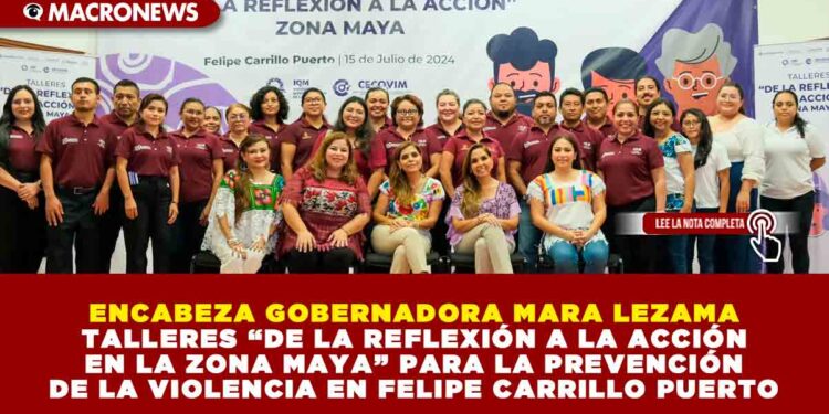 ENCABEZA GOBERNADORA MARA LEZAMA TALLERES “DE LA REFLEXIÓN A LA ACCIÓN EN LA ZONA MAYA” PARA LA PREVENCIÓN DE LA VIOLENCIA EN FELIPE CARRILLO PUERTO