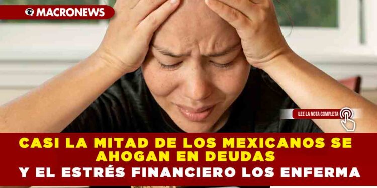 CASI LA MITAD DE LOS MEXICANOS SE AHOGA EN DEUDAS Y EL ESTRÉS FINANCIERO LOS ENFERMA