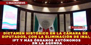 DICTAMEN HISTÓRICO EN LA CÁMARA DE DIPUTADOS, CON LA ELIMINACIÓN DE INAI, IFT Y MÁS ÓRGANOS AUTÓNOMOS EN LA AGENDA