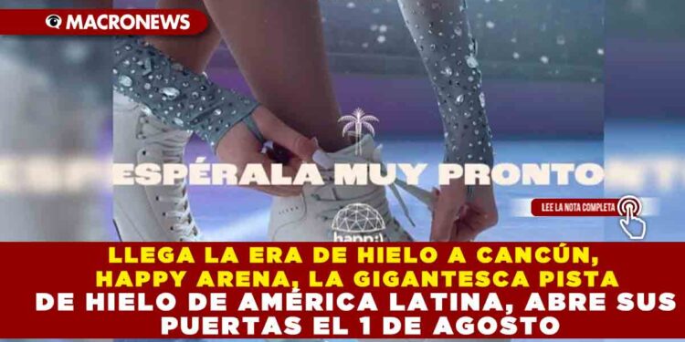 LLEGA LA ERA DE HIELO A CANCÚN, HAPPY ARENA, LA GIGANTESCA PISTA DE HIELO DE AMÉRICA LATINA, ABRE SUS PUERTAS EL 1 DE AGOSTO
