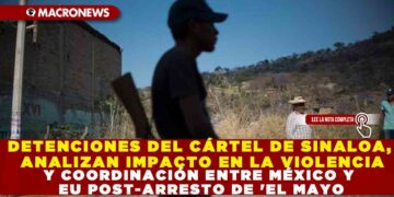 DETENCIONES DEL CÁRTEL DE SINALOA, ANALIZAN IMPACTO EN LA VIOLENCIA Y COORDINACIÓN ENTRE MÉXICO Y EU POST-ARRESTO DE ‘EL MAYO