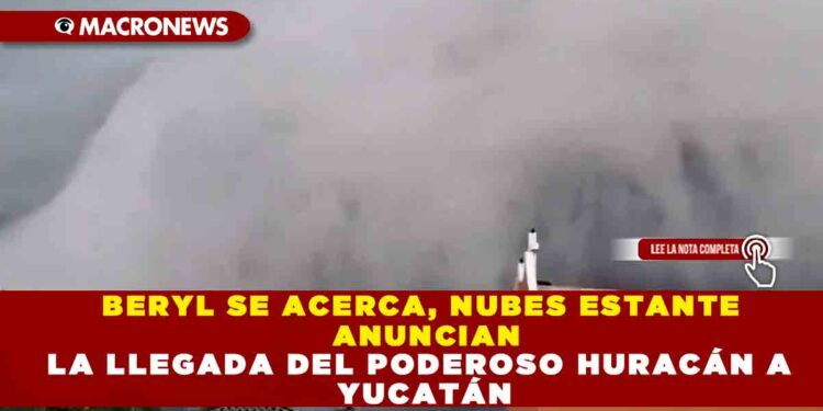 BERYL SE ACERCA, NUBES ESTANTES ANUNCIAN LA LLEGADA DEL PODEROSO HURACÁN A YUCATÁN