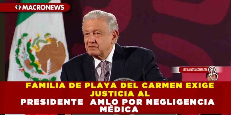 FAMILIA DE PLAYA DEL CARMEN EXIGE JUSTICIA A AMLO POR NEGLIGENCIA MÉDICA