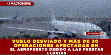 VUELO DESVIADO Y MÁS DE 30 OPERACIONES AFECTADAS EN EL AEROPUERTO   DEBIDO A LAS FUERTAS LLUVIAS