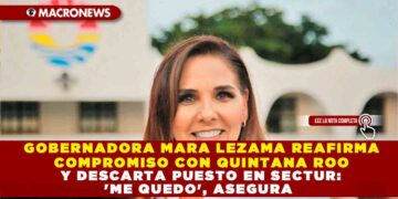 GOBERNADORA MARA LEZAMA REAFIRMA COMPROMISO CON QUINTANA ROO Y DESCARTA PUESTO EN SECTUR: ‘ME QUEDO’, ASEGURA