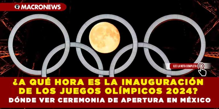 ¿A QUÉ HORA ES LA INAUGURACIÓN DE LOS JUEGOS OLÍMPICOS 2024? DÓNDE VER CEREMONIA DE APERTURA EN MÉXICO