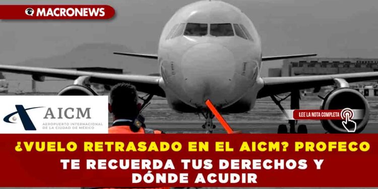 ¿VUELO RETRASADO EN EL AICM? PROFECO TE RECUERDA TUS DERECHOS Y DÓNDE ACUDIR