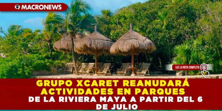 GRUPO DE XCARET REANUDARÁ ACTIVIDADES EN PARQUES DE LA RIVIERA MAYA A APARTIR DEL 6 DE JULIO