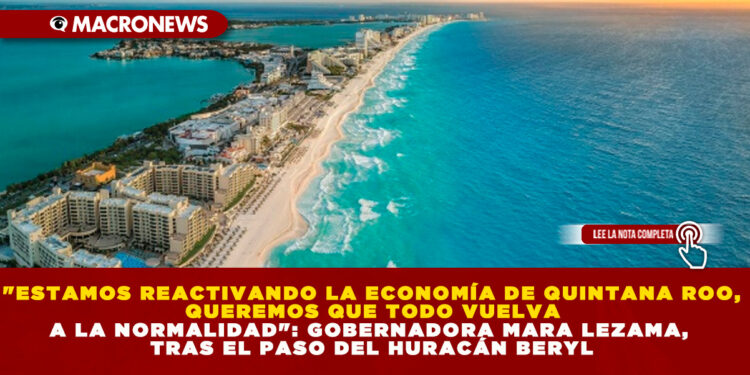 «ESTAMOS REACTIVANDO LA ECONOMÍA DE QUINTANA ROO, QUEREMOS QUE TODO VUELVA A LA NORMALIDAD»: GOBERNADORA MARA LEZAMA, TRAS EL PASO DEL HURACÁN BERYL