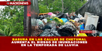 BASURA EN LAS CALLES DE CHETUMAL AUMENTA EL RIESGO DE INUNDACIONES EN LA TEMPORADA DE LLUVIA
