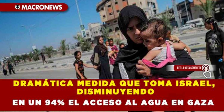 DRAMÁTICA MEDIDA QUE TOMA ISRAEL, DISMINUYENDO EN UN 94% EL ACCESO AL AGUA EN GAZA