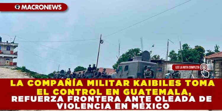 LA COMPAÑÍA MILITAR KAIBILES TOMA EL CONTROL EN GUATEMALA, REFUERZA FRONTERA ANTE OLEADA DE VIOLENCIA EN MÉXICO