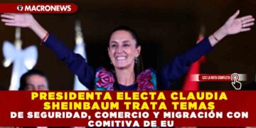 PRESIDENTA ELECTA CLAUDIA SHEINBAUM TRATA TEMAS DE SEGURIDAD, COMERCIO Y MIGRACIÓN  CON COMITIVA DE EU
