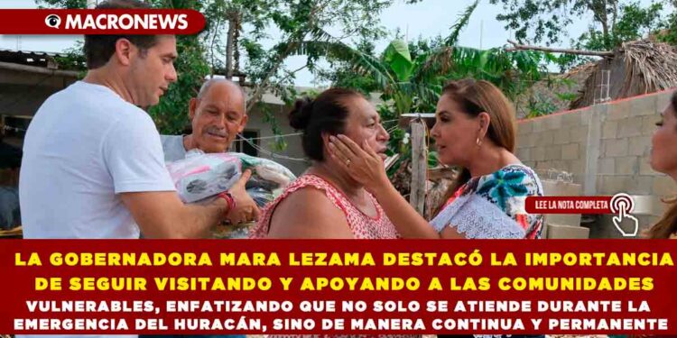 LA GOBERNADORA MARA LEZAMA DESTACÓ LA IMPORTANCIA DE SEGUIR VISITANDO Y APOYANDO A LAS COMUNIDADES VULNERABLES, ENFATIZANDO QUE NO SOLO SE ATIENDE DURANTE LA EMERGENCIA DEL HÚRACAN, SINO DE MANERA CONTINUA Y PERMANENTE