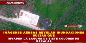 IMÁGENES AÉREAS REVELAN INUNDACIÓNES SUCIAS QUE INVADEN LA LAGUNA DE SIETE COLORES DE BACALAR