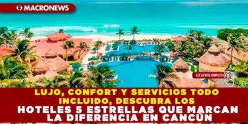 LUJO, CONFORT Y SERVICIOS TODO INCLUIDO: DESCUBRA LOS HOTELES 5 ESTRELLAS QUE MARCAN LA DIFERENCIA EN CANCÚN