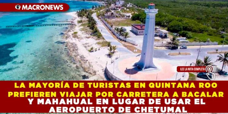MAYORÍA DE TURISTAS EN QUINTANA ROO PREFIEREN VIAJAR POR CARRETERA A BACALAR Y MAHAHUAL EN LUGAR DE USAR EL AEROPUERTO DE CHETUMAL