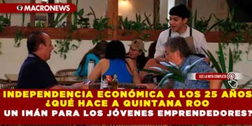 INDEPENDENCIA ECONÓMICA A LOS  25 AÑOS ¿QUÉ HACE A QUINTANA ROO UN IMÁN PARA LOS JÓVENES EMPRENDEDORES?