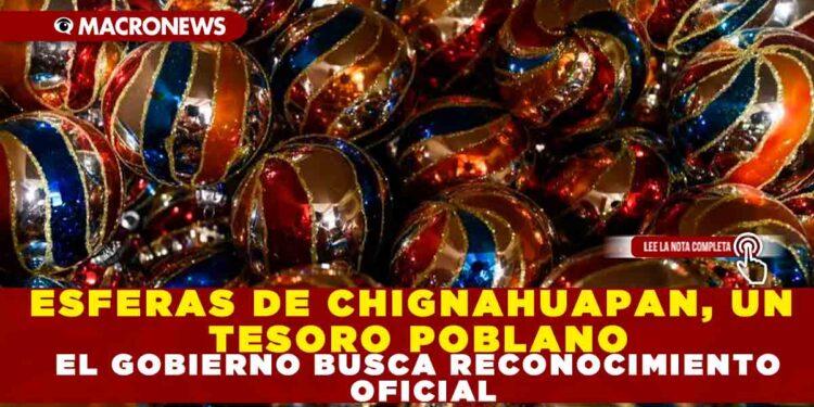 ESFERAS DE CHIGNAHUAPAN, UN TESORO POBLANO EL GOBIERNO BUSCA RECONOCIMIENTO OFICIAL