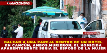 BALEAN A UNA PAREJA DENTRO DE UN MOTEL EN CANCÚN, AMBOS MURIERON; EL HOMICIDA APARENTEMENTE SERÍA EL ESPOSO DE LA MUJER