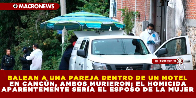 BALEAN A UNA PAREJA DENTRO DE UN MOTEL EN CANCÚN, AMBOS MURIERON; EL HOMICIDA APARENTEMENTE SERÍA EL ESPOSO DE LA MUJER