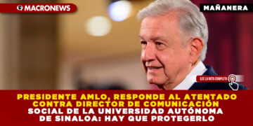 PRESIDENTE AMLO, RESPONDE AL ATENTADO CONTRA DIRECTOR DE COMUNICACIÓN SOCIAL DE LA UNIVERSIDAD AUTÓNOMA DE SINALOA: HAY QUE PROTEGERLO