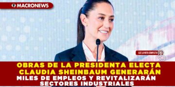 OBRAS DE LA PRESIDENTA ELECTA CLAUDIA SHEINBAUM GENERARÁN MILES DE EMPLEOS Y REVITALIZARÁN SECTORES INDUSTRIALES