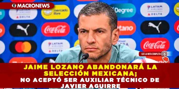 JAIME LOZANO ABANDONARÁ LA SELECCIÓN MEXICANA; NO ACEPTÓ SER AUXILIAR TÉCNICO DE JAVIER AGUIRRE