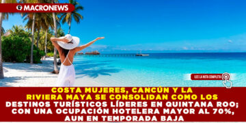 COSTA MUJERES, CANCÚN Y LA RIVIERA MAYA SE CONSOLIDAN COMO LOS DESTINOS TURÍSTICOS LÍDERES EN QUINTANA ROO; CON UNA OCUPACIÓN HOTELERA MAYOR AL 70%, AUN EN TEMPORADA BAJA