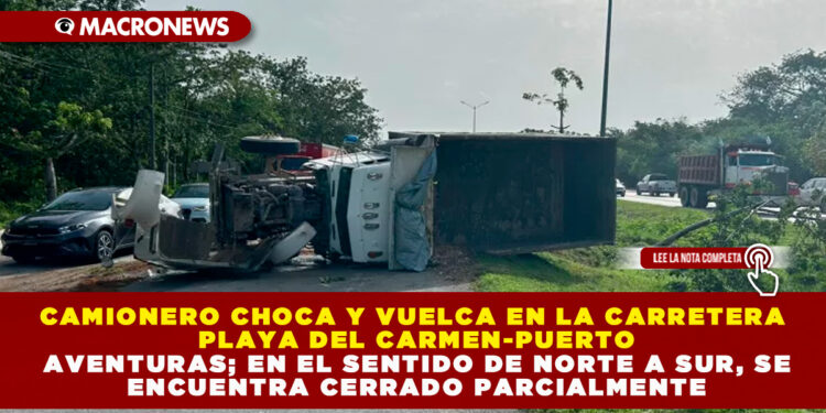 CAMIONERO CHOCA Y VUELCA EN LA CARRETERA PLAYA DEL CARMEN-PUERTO AVENTURAS; EN EL SENTIDO DE NORTE A SUR, SE ENCUENTRA CERRADO PARCIALMENTE