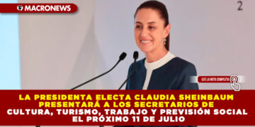 LA PRESIDENTA ELECTA CLAUDIA SHEINBAUM PRESENTARÁ A LOS SECRETARIOS DE CULTURA, TURISMO, TRABAJO Y PREVISIÓN SOCIAL EL PRÓXIMO 11 DE JULIO