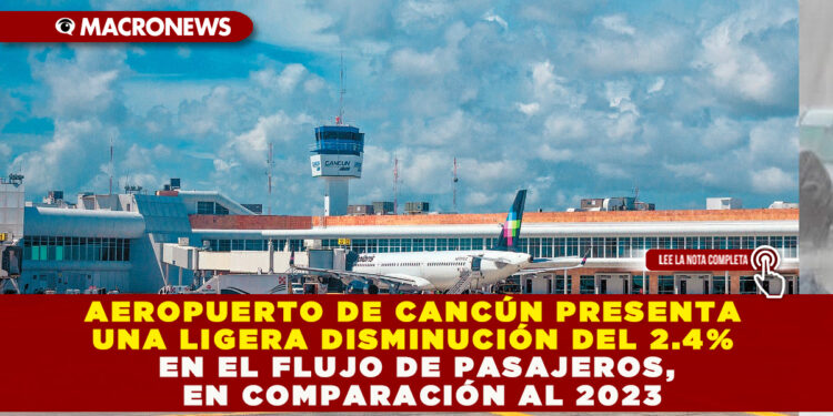 AEROPUERTO DE CANCÚN PRESENTA UNA LIGERA DISMINUCIÓN DEL 2.4% EN EL FLUJO DE PASAJEROS, EN COMPARACIÓN AL 2023