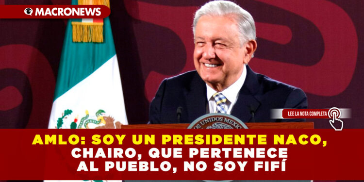 AMLO: SOY UN PRESIDENTE NACO, CHAIRO, QUE PERTENECE AL PUEBLO, NO SOY FIFÍ