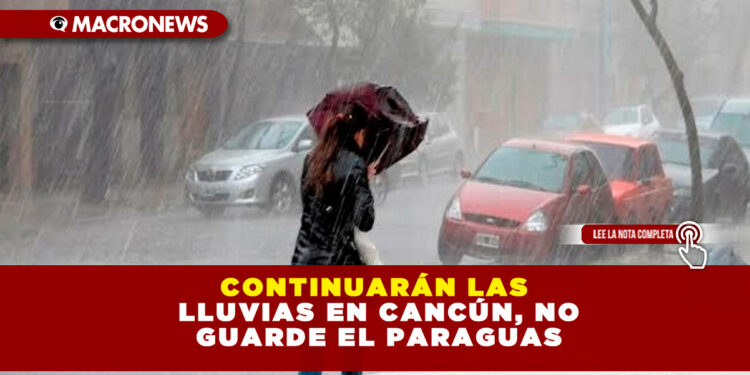 CONTINUARÁN LAS LLUVIAS EN CANCÚN, NO GUARDE EL PARAGUAS