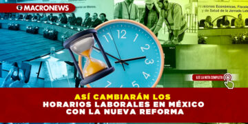 ASÍ CAMBIARÁN LOS HORARIOS LABORALES EN MÉXICO CON LA NUEVA REFORMA