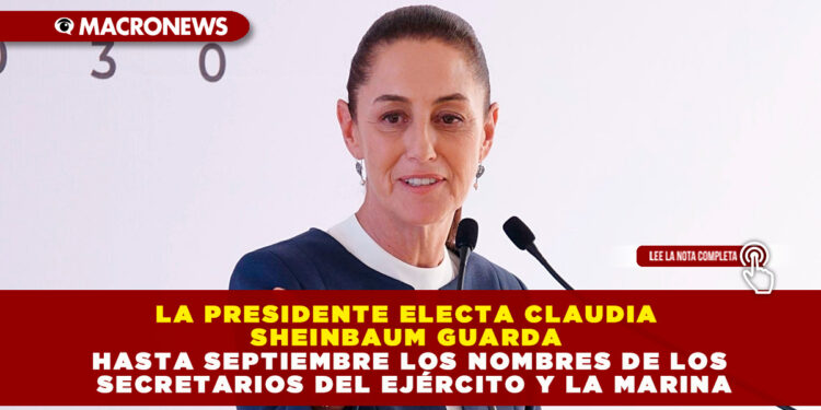 LA PRESIDENTE ELECTA CLAUDIA SHEINBAUM GUARDA HASTA SEPTIEMBRE LOS NOMBRES DE LOS SECRETARIOS DEL EJÉRCITO Y LA MARINA