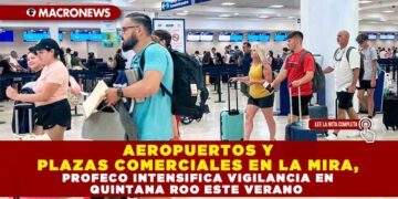 AEROPUERTOS Y PLAZAS COMERCIALES EN LA MIRA, PROFECO INTENSIFICA VIGILANCIA EN QUINTANA ROO ESTE VERANO