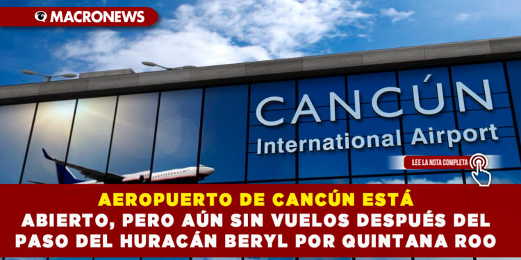 AEROPUERTO DE CANCÚN ESTÁ ABIERTO, PERO AÚN SIN VUELOS DESPUÉS DEL PASO DEL HURACÁN BERYL POR QUINTANA ROO